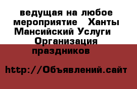 ведущая на любое мероприятие - Ханты-Мансийский Услуги » Организация праздников   